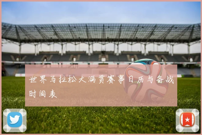 世界马拉松大满贯赛事日历与备战时间表