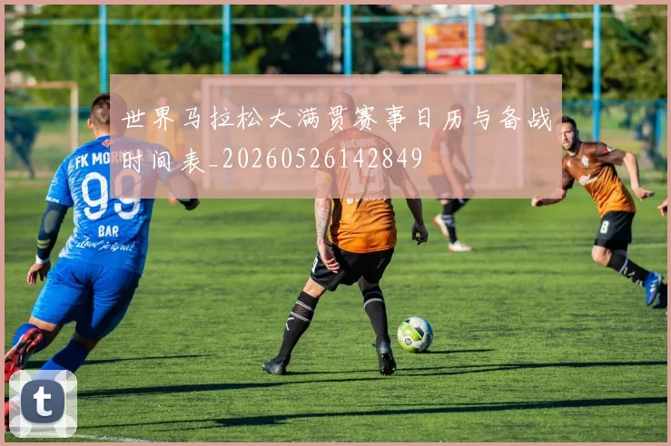世界马拉松大满贯赛事日历与备战时间表_20260526142849