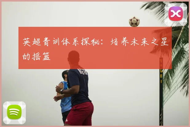 英超青训体系探秘：培养未来之星的摇篮