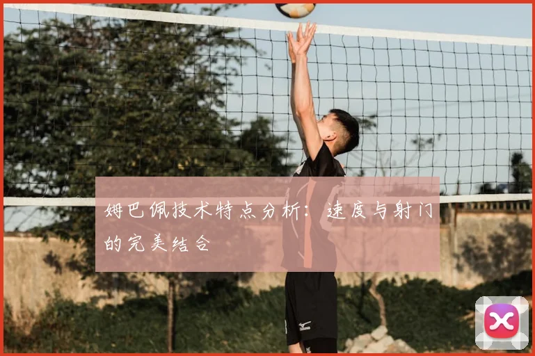 姆巴佩技术特点分析:速度与射门的完美结合