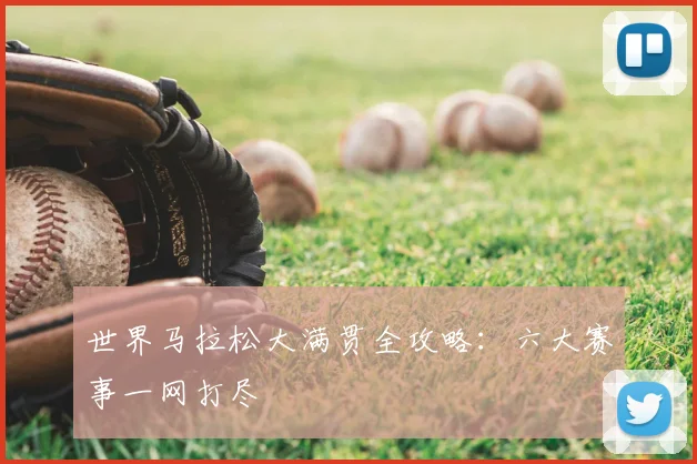 世界马拉松大满贯全攻略:六大赛事一网打尽