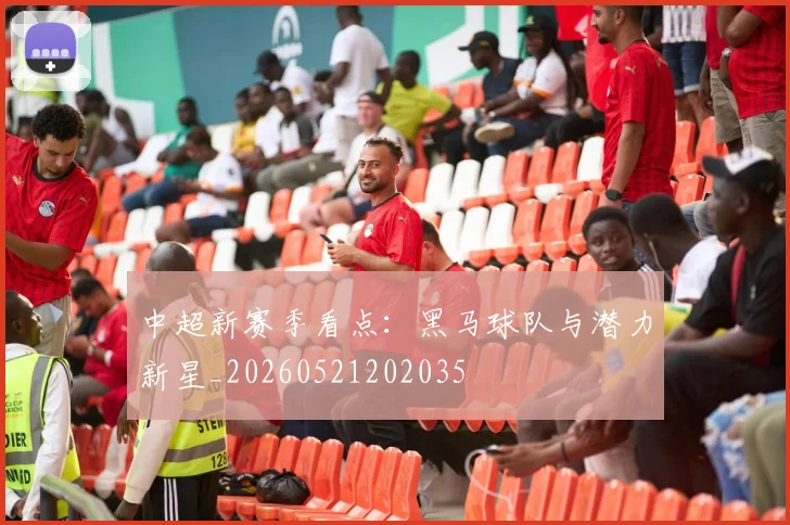 中超新赛季看点：黑马球队与潜力新星_20260521202035