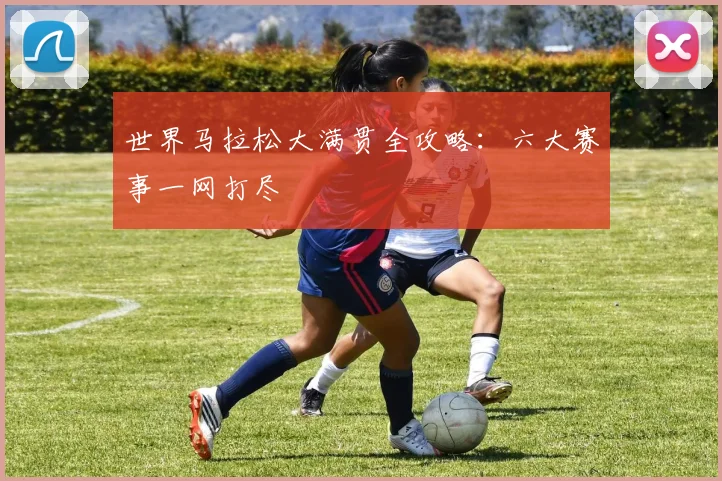 世界马拉松大满贯全攻略：六大赛事一网打尽