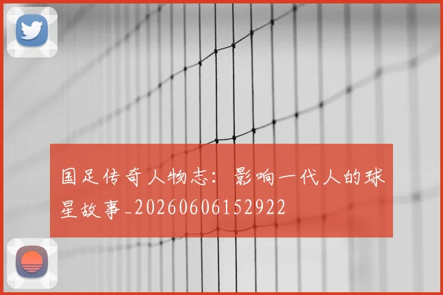 国足传奇人物志:影响一代人的球星故事_20260606152922